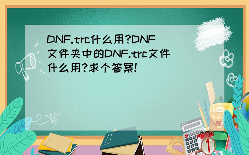 DNF.trc什么用?DNF文件夹中的DNF.trc文件什么用?求个答案!