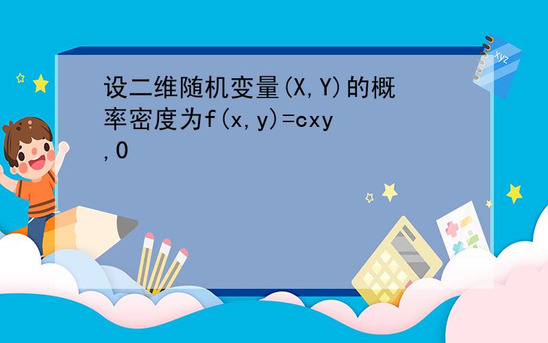 设二维随机变量(X,Y)的概率密度为f(x,y)=cxy,0