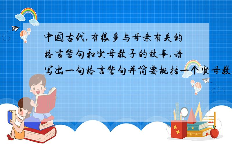 中国古代,有很多与母亲有关的格言警句和贤母教子的故事,请写出一句格言警句并简要概括一个贤母教子的故事.格言警句：故事：