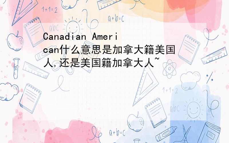 Canadian American什么意思是加拿大籍美国人,还是美国籍加拿大人~