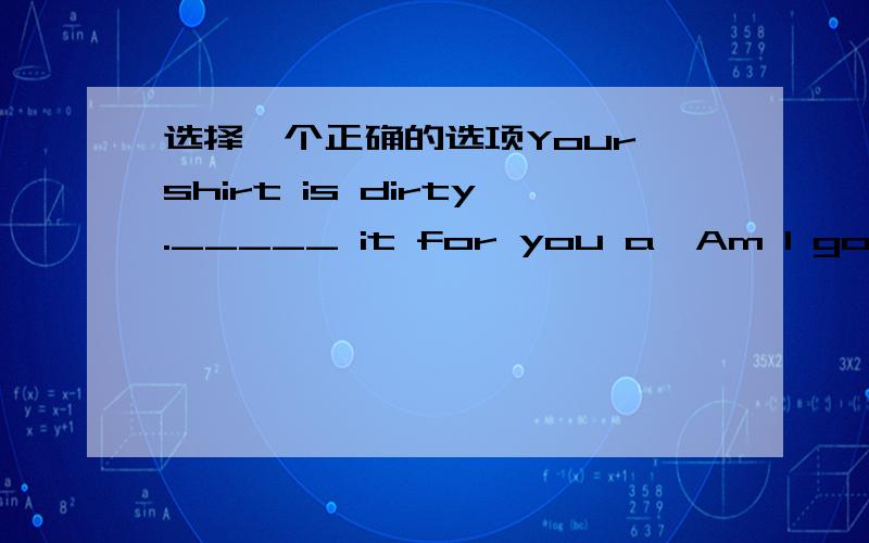 选择一个正确的选项Your shirt is dirty._____ it for you a、Am I going to washb、Am I washingc、Will I washd、Shall I wash