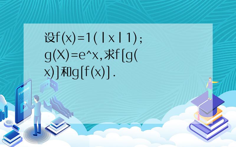设f(x)=1(|x|1);g(X)=e^x,求f[g(x)]和g[f(x)].