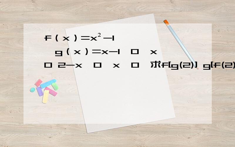 f（x）=x²-1,g（x）=x-1＞0,x＞0 2-x＜0,x＜0,求f[g(2)] g[f(2)],f[g(x)],g[f(x)]