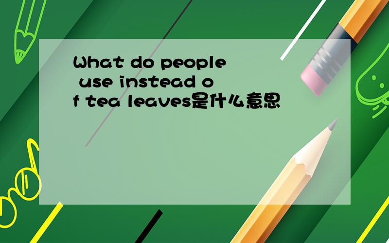 What do people use instead of tea leaves是什么意思