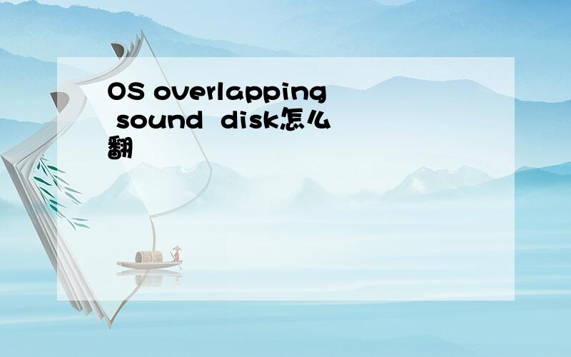 OS overlapping sound  disk怎么翻