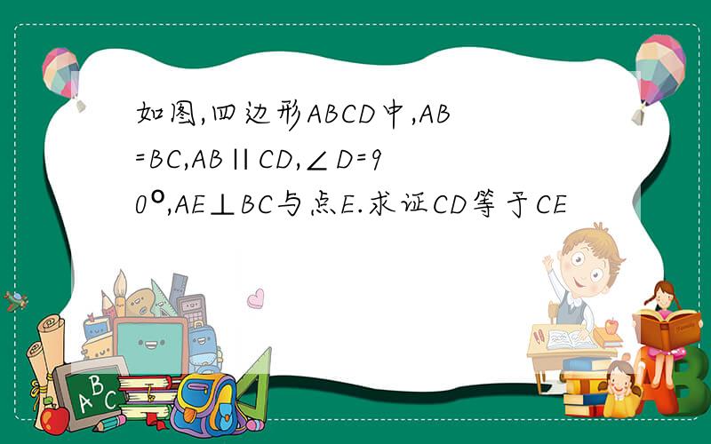 如图,四边形ABCD中,AB=BC,AB∥CD,∠D=90º,AE⊥BC与点E.求证CD等于CE