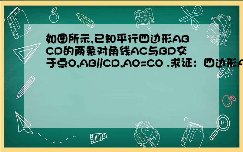 如图所示,已知平行四边形ABCD的两条对角线AC与BD交于点O,AB//CD,AO=CO .求证：四边形ABCD是平行四边形