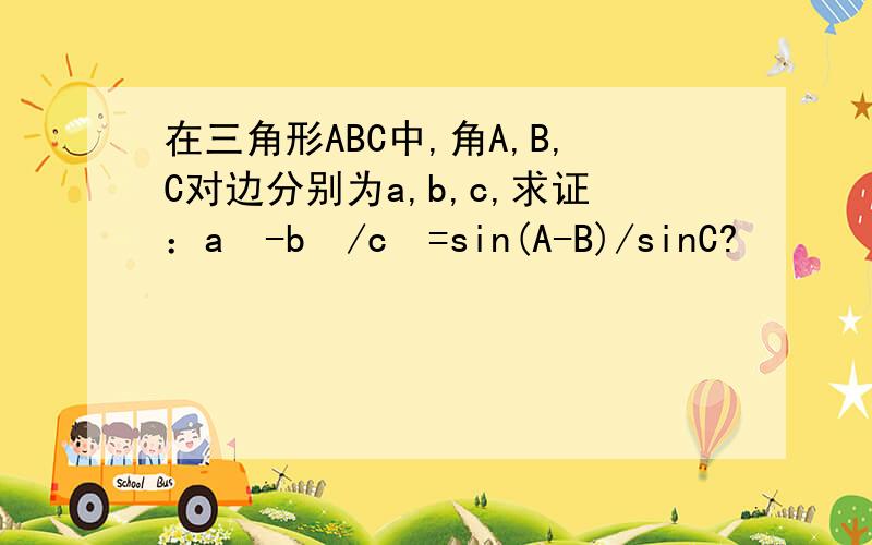 在三角形ABC中,角A,B,C对边分别为a,b,c,求证：a²-b²/c²=sin(A-B)/sinC?