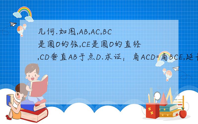 几何.如图,AB,AC,BC是圆O的弦,CE是圆O的直径,CD垂直AB于点D.求证；角ACD=角BCE,延长CD交圆O于点F如图,AB,AC,BC是圆O的弦,CE是圆O的直径,CD垂直AB于点D.求证；角ACD=角BCE,延长CD交圆O于点F,连接AE,BF,求证
