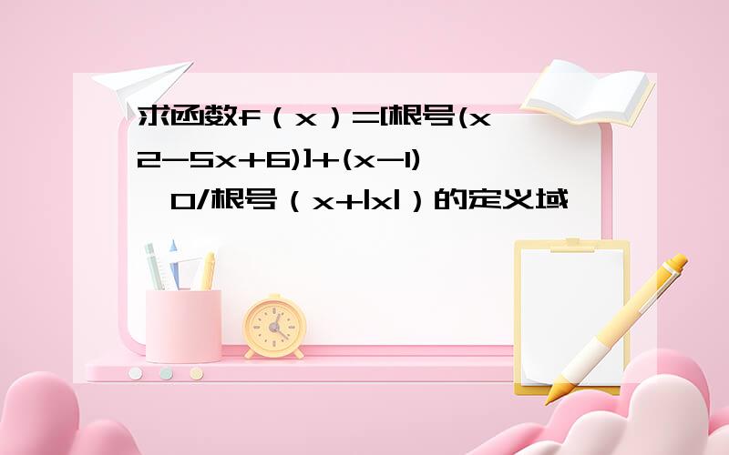 求函数f（x）=[根号(x^2-5x+6)]+(x-1)^0/根号（x+|x|）的定义域