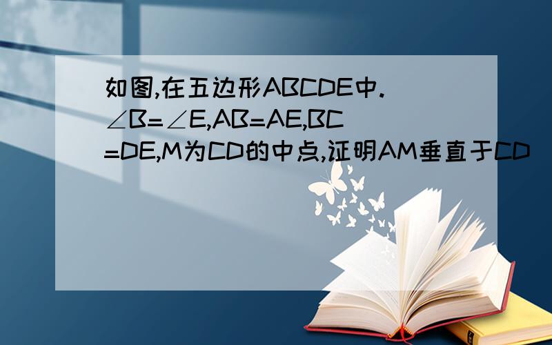 如图,在五边形ABCDE中.∠B=∠E,AB=AE,BC=DE,M为CD的中点,证明AM垂直于CD