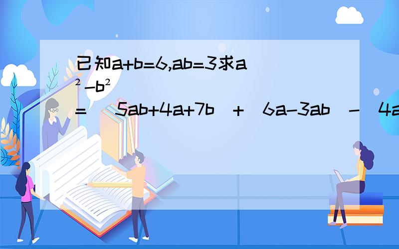 已知a+b=6,ab=3求a²-b²= （5ab+4a+7b）+（6a-3ab）-（4ab-3b）=