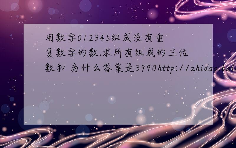 用数字012345组成没有重复数字的数,求所有组成的三位数和 为什么答案是3990http://zhidao.baidu.com/question/264161119.html?an=0&si=1