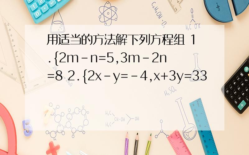 用适当的方法解下列方程组 1.{2m-n=5,3m-2n=8 2.{2x-y=-4,x+3y=33