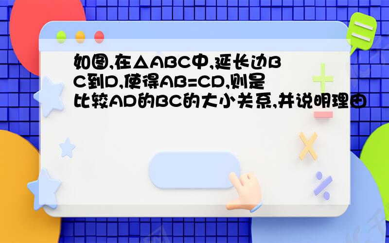 如图,在△ABC中,延长边BC到D,使得AB=CD,则是比较AD的BC的大小关系,并说明理由