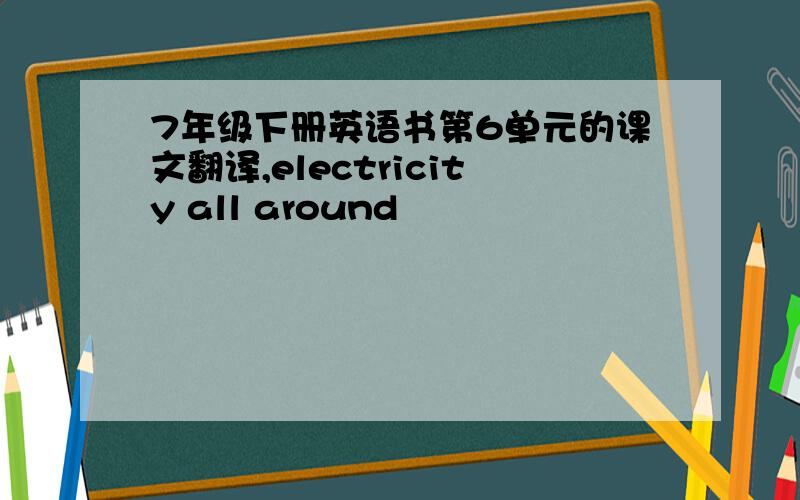 7年级下册英语书第6单元的课文翻译,electricity all around