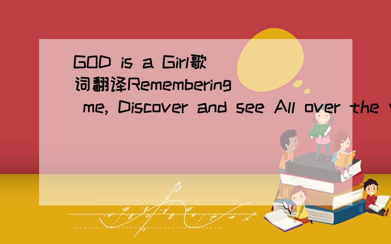 GOD is a Girl歌词翻译Remembering me, Discover and see All over the world, She's known as a girl To those who a free, The mind shall be key Forgotten as the past 'Cause history will last God is a girl, Wherever you are, Do you believe it, can you