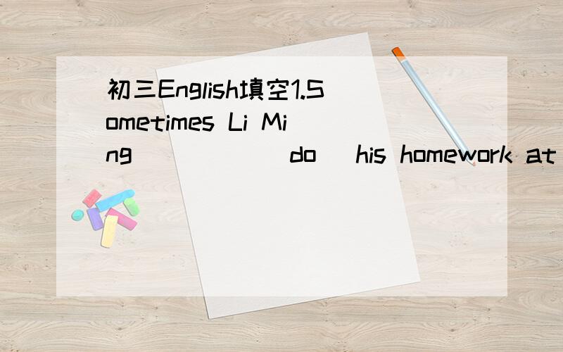 初三English填空1.Sometimes Li Ming ____ (do) his homework at school.Now he ____ (do) it in the classroom.2.What ____ Lin Ying ____(do) now?She _____(help) Wang Lin with his lessons.____ she often ____(help) him with his lessons?Yes,she ____(help)