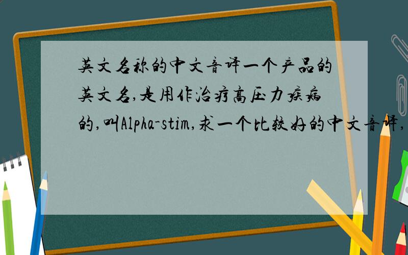 英文名称的中文音译一个产品的英文名,是用作治疗高压力疾病的,叫Alpha-stim,求一个比较好的中文音译,