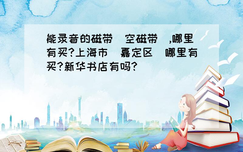 能录音的磁带（空磁带）,哪里有买?上海市（嘉定区）哪里有买?新华书店有吗?