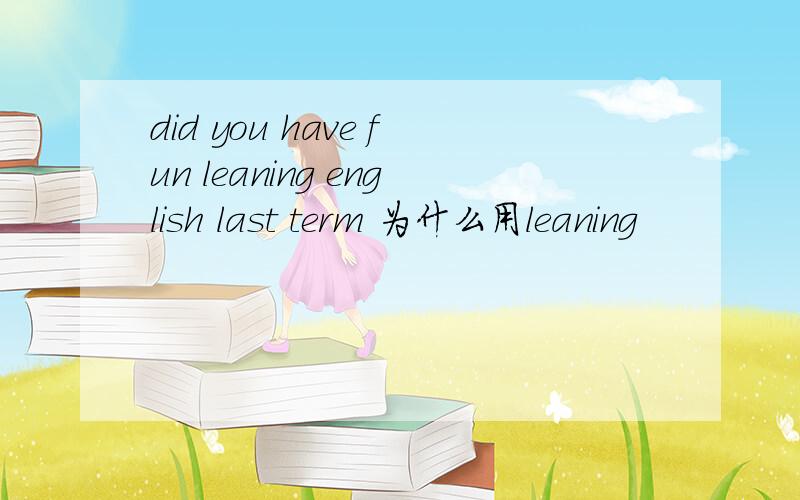 did you have fun leaning english last term 为什么用leaning