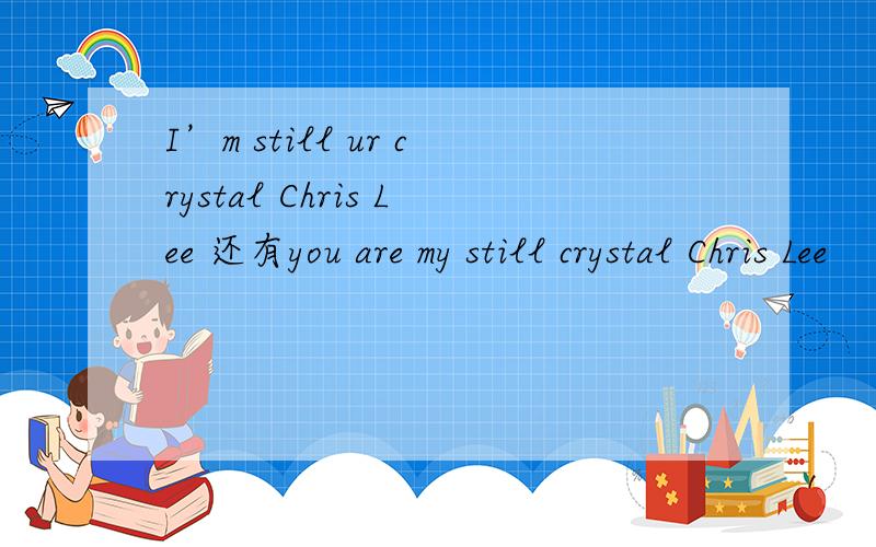 I’m still ur crystal Chris Lee 还有you are my still crystal Chris Lee