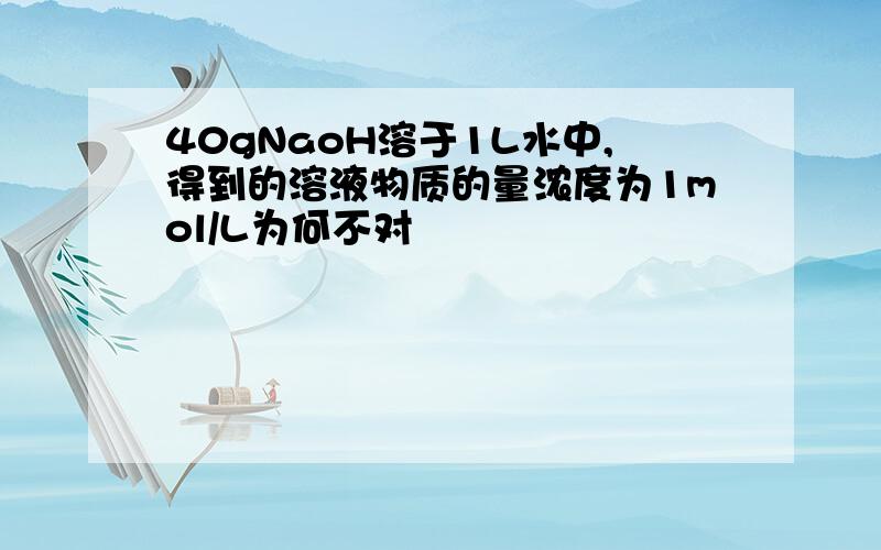 40gNaoH溶于1L水中,得到的溶液物质的量浓度为1mol/L为何不对