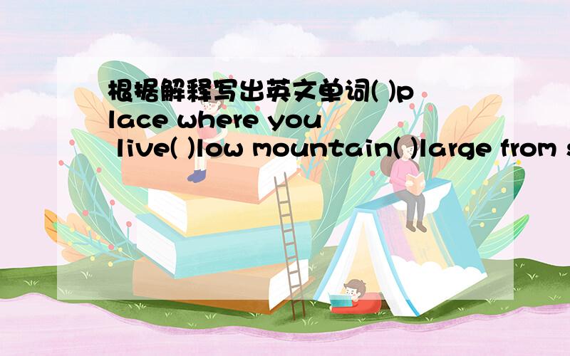 根据解释写出英文单词( )place where you live( )low mountain( )large from side to side( ) not strong( )not high or tall（ ）not free