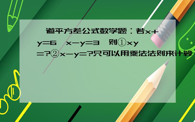 一道平方差公式数学题：若x+y=6,x-y=3,则①xy=?②x-y=?只可以用乘法法则来计算