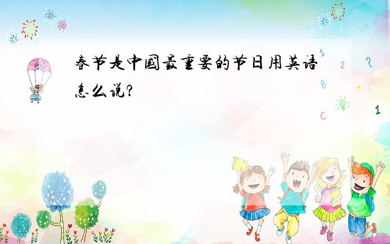 春节是中国最重要的节日用英语怎么说?