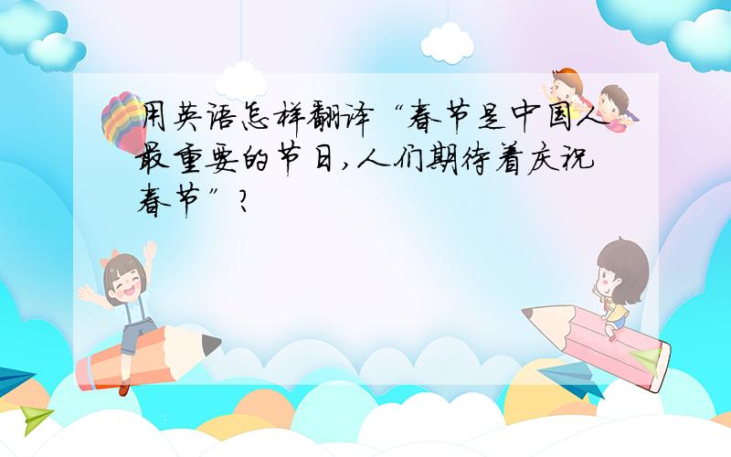 用英语怎样翻译“春节是中国人最重要的节日,人们期待着庆祝春节”?