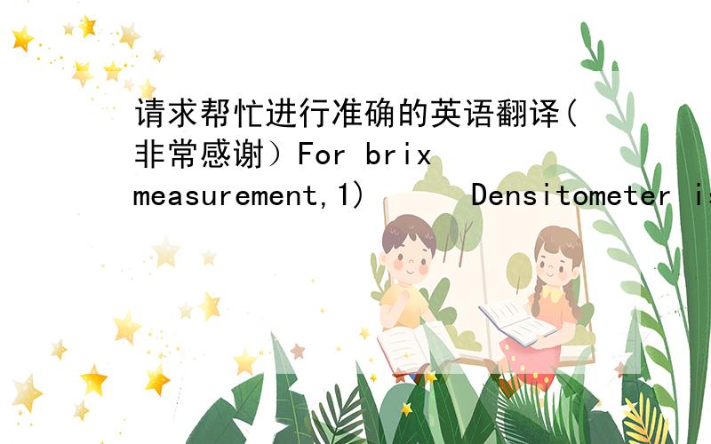 请求帮忙进行准确的英语翻译(非常感谢）For brix measurement,1)      Densitometer is needed for sugar containing product (H&E Jasmine Green Tea, Osmanthus Green Tea and Honey Charmomile)2)      Refractometer (with min 2 decimal reading