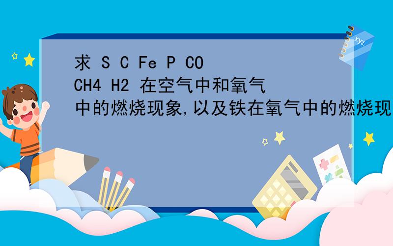 求 S C Fe P CO CH4 H2 在空气中和氧气中的燃烧现象,以及铁在氧气中的燃烧现象