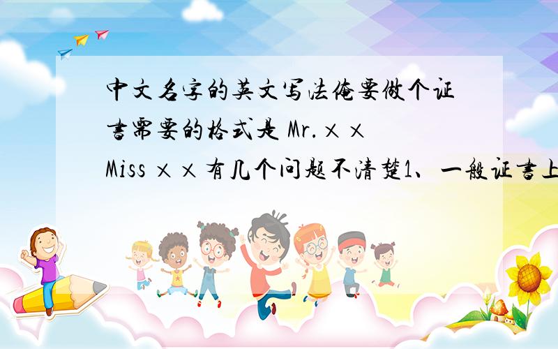 中文名字的英文写法俺要做个证书需要的格式是 Mr.×× Miss ××有几个问题不清楚1、一般证书上是怎么称呼女士的 用Miss ×× 2、中文名字的标准英文写法是什么样的,我忘记了比如：李小建 Li X