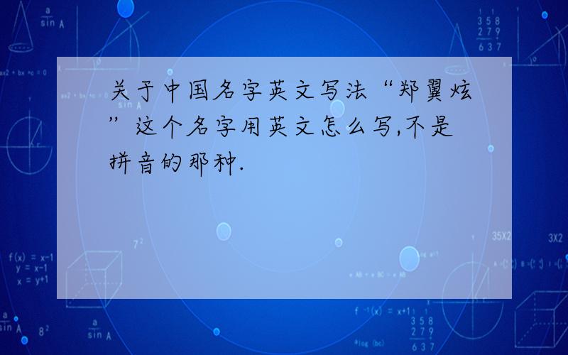 关于中国名字英文写法“郑翼炫”这个名字用英文怎么写,不是拼音的那种.