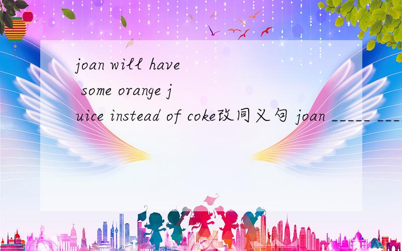 joan will have some orange juice instead of coke改同义句 joan _____ ______ have some orange juice_____ coke.