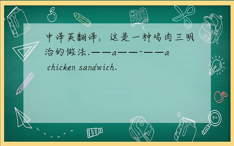 中译英翻译：这是一种鸡肉三明治的做法.——a——-——a chicken sandwich.