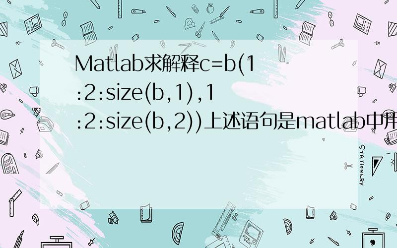 Matlab求解释c=b(1:2:size(b,1),1:2:size(b,2))上述语句是matlab中用于图像处理的,