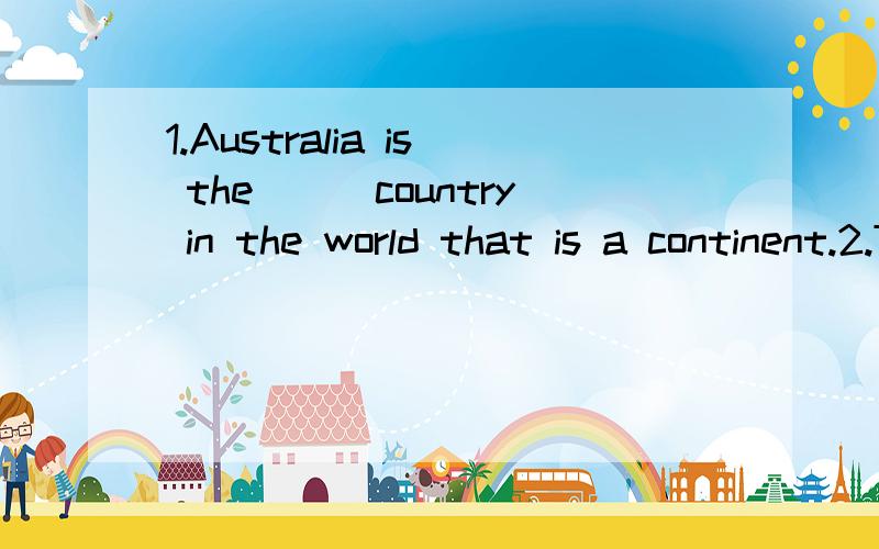 1.Australia is the___country in the world that is a continent.2.Trees can make the air fresh and _____.3.Grasses,trees and flowers are ____ .All of them need water and sunlight.4.Eating _____many candies is bad for your teeth.5.We can fly to come cap