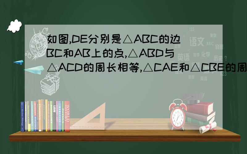 如图,DE分别是△ABC的边BC和AB上的点,△ABD与△ACD的周长相等,△CAE和△CBE的周如图,DE分别是△ABC的边BC和AB上的点,△ABD与△ACD的周长相等,△CAE和△CBE的周长相等。设BC=a,AC=b,AB=C。求AE和BD的长 （