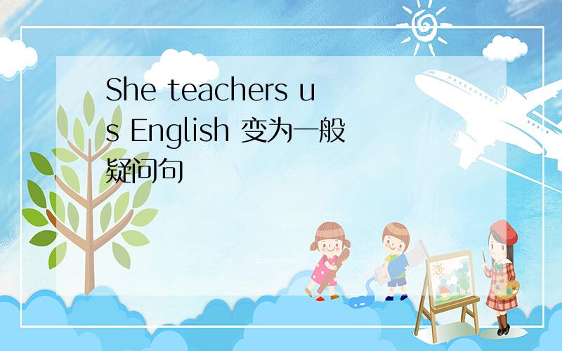 She teachers us English 变为一般疑问句