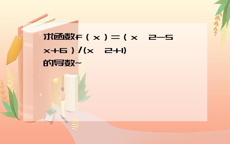 求函数f（x）=（x^2-5x+6）/(x^2+1)  的导数~