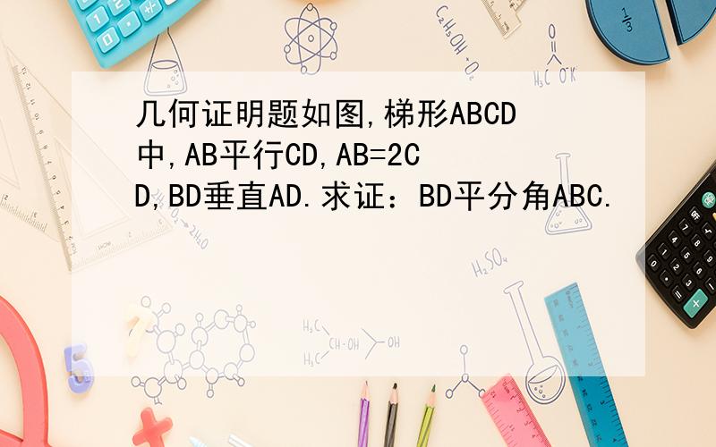 几何证明题如图,梯形ABCD中,AB平行CD,AB=2CD,BD垂直AD.求证：BD平分角ABC.