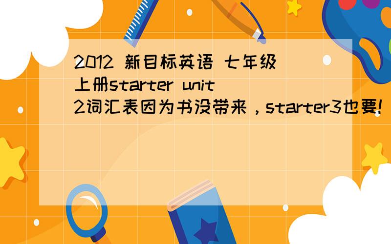 2012 新目标英语 七年级上册starter unit2词汇表因为书没带来，starter3也要!