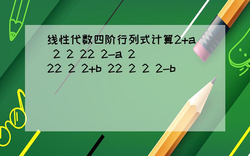 线性代数四阶行列式计算2+a 2 2 22 2-a 2 22 2 2+b 22 2 2 2-b