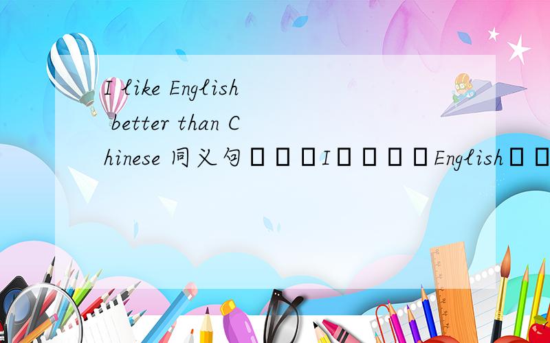 I like English better than Chinese 同义句───I────English────Chinese