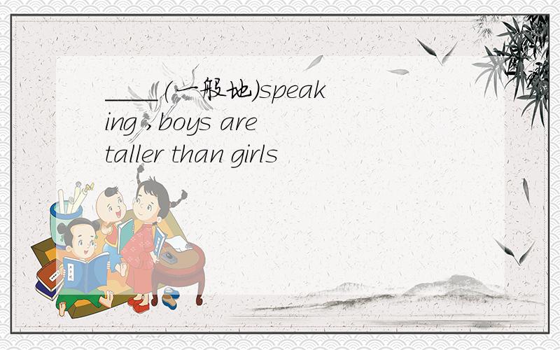 ____(一般地)speaking ,boys are taller than girls