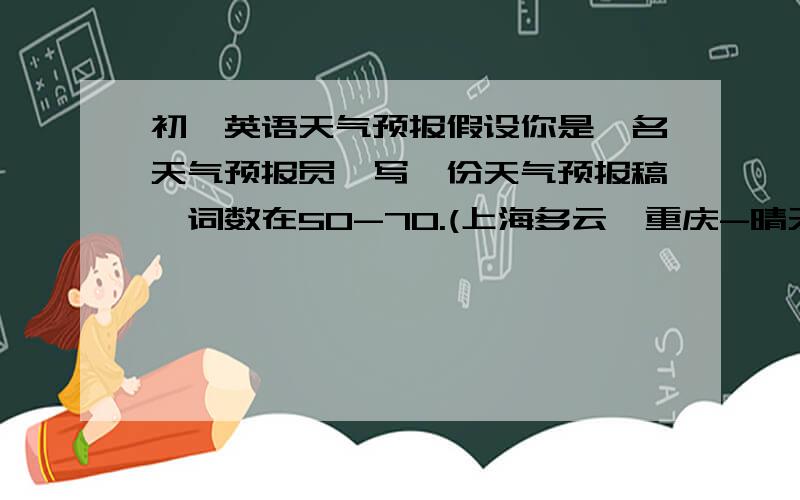 初一英语天气预报假设你是一名天气预报员,写一份天气预报稿,词数在50-70.(上海多云,重庆-晴天,成都-下雨,武汉-有风,哈尔滨-下雪)