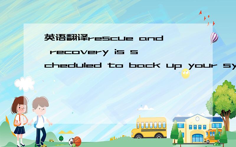 英语翻译rescue and recovery is scheduled to back up your system now.you can modify this schedule by using rescue and recovery from the thingvantage option in the start menu.do you want to back up now?
