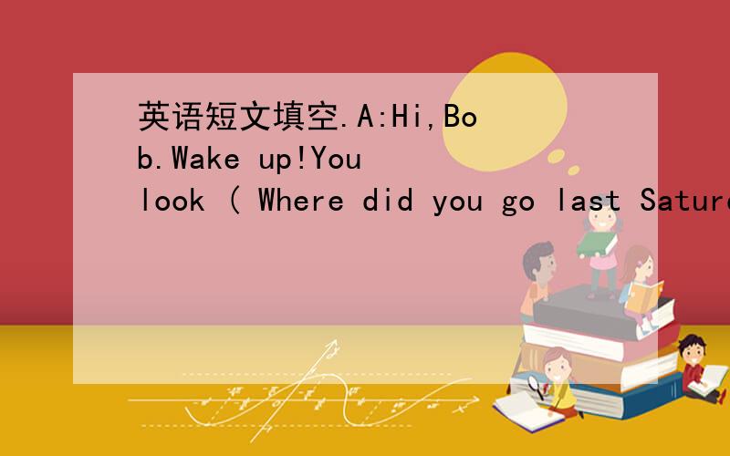 英语短文填空.A:Hi,Bob.Wake up!You look ( Where did you go last Saturday?B:Hi,Mary.I ( ) to Hainan withHi,Bob.Wake up!You look ( Where did you go last Saturday?B:Hi,Mary.I ( ) to Hainan with my parents.A:How ) you trip?B:It was ( ) good.What ( )